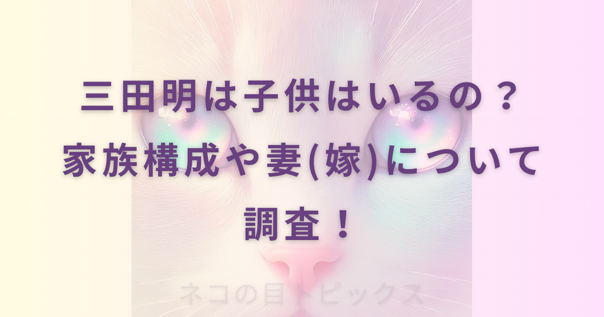 三田明は子供はいるの？家族構成や妻(嫁)について調査！