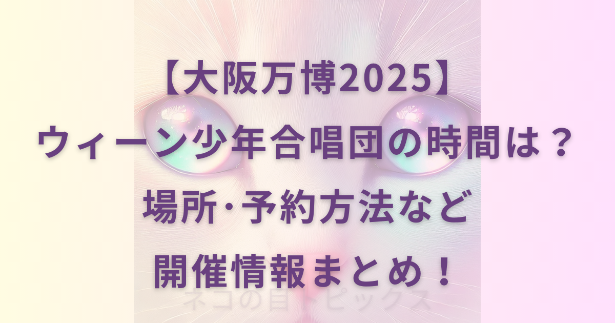 【大阪万博2025】ウィーン少年合唱団の時間は？場所･予約方法など開催情報まとめ！