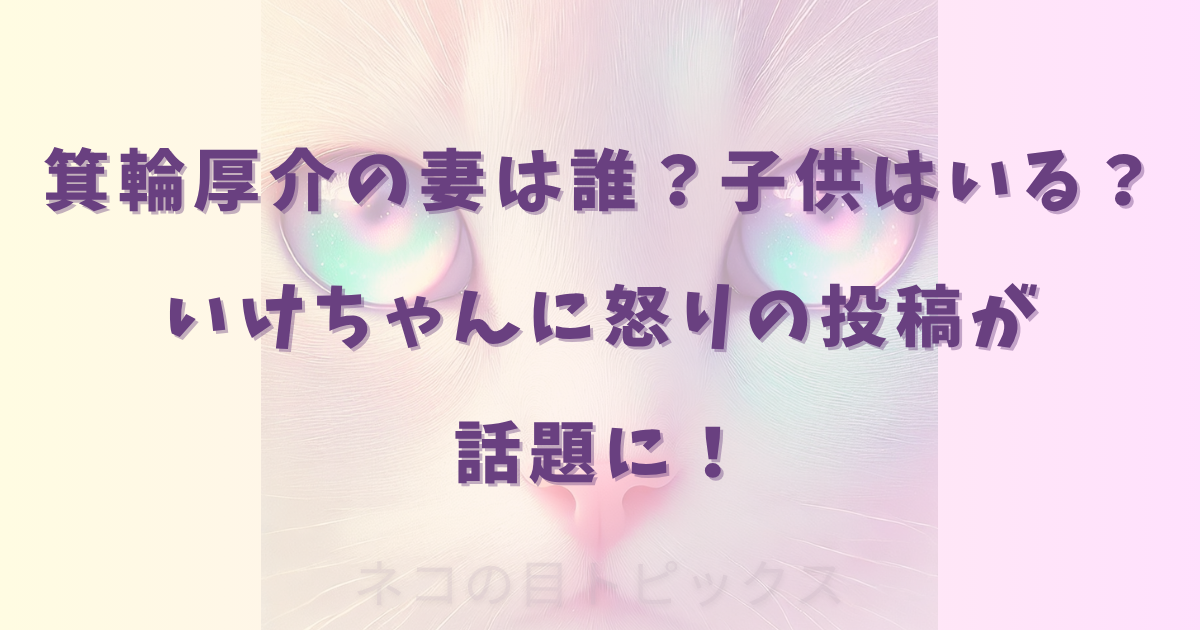 箕輪厚介の妻は誰？子供はいる？いけちゃんに怒りの投稿が話題に！