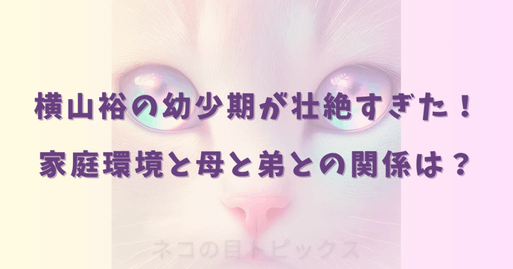 横山裕の幼少期が壮絶すぎた！家庭環境と母と弟との関係は？