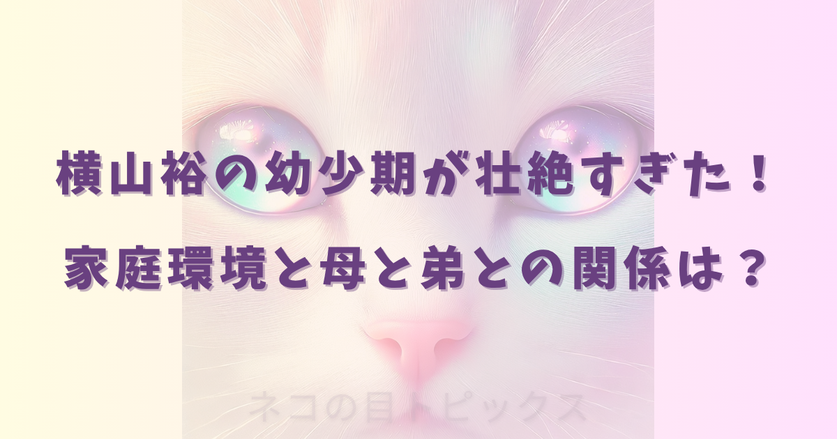 横山裕の幼少期が壮絶すぎた！家庭環境と母と弟との関係は？