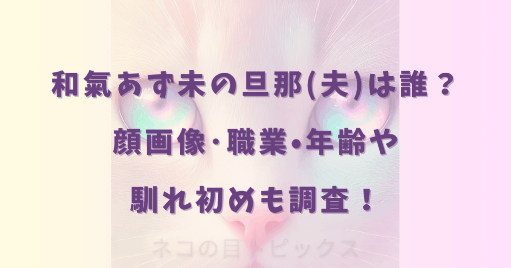 和氣あず未の旦那(夫)は誰？顔画像･職業•年齢や馴れ初めも調査！