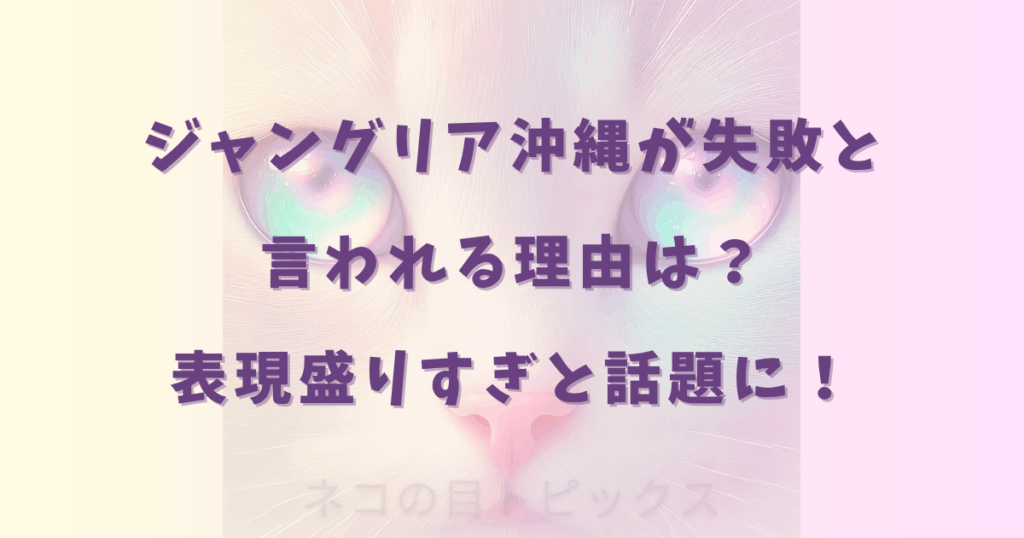 ジャングリア沖縄が失敗と言われる理由は？表現盛りすぎと話題に！
