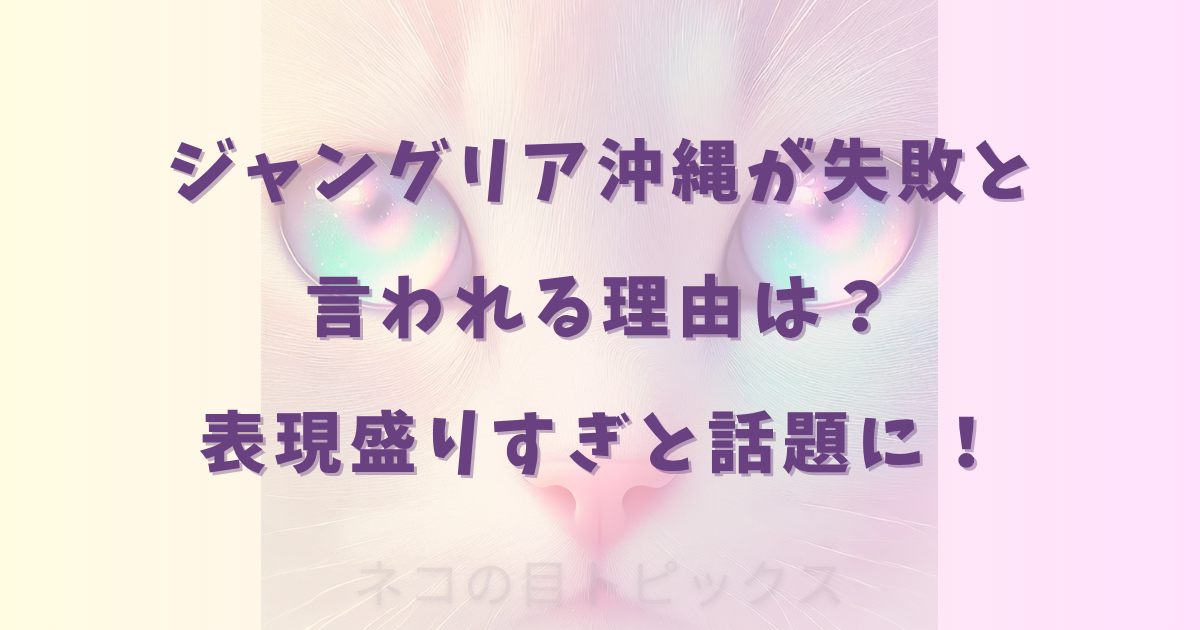 ジャングリア沖縄が失敗と言われる理由は？表現盛りすぎと話題に！