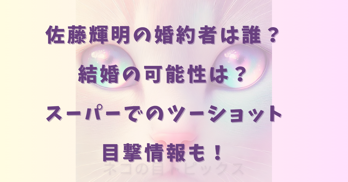 佐藤輝明の婚約者は誰？ 結婚の可能性は？ スーパーでのツーショット 目撃情報も！