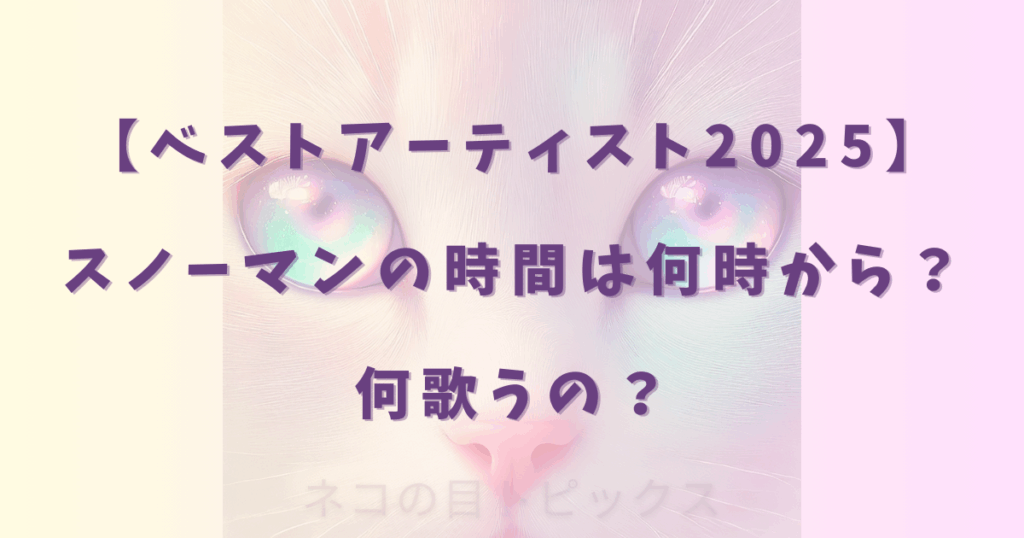 【ベストアーティスト2025】スノーマンの時間は何時から？何歌うの？