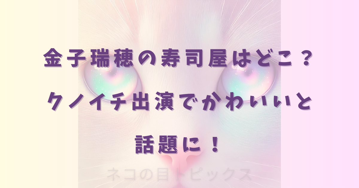 金子瑞穂の寿司屋はどこ?クノイチ出演でかわいいと話題に!