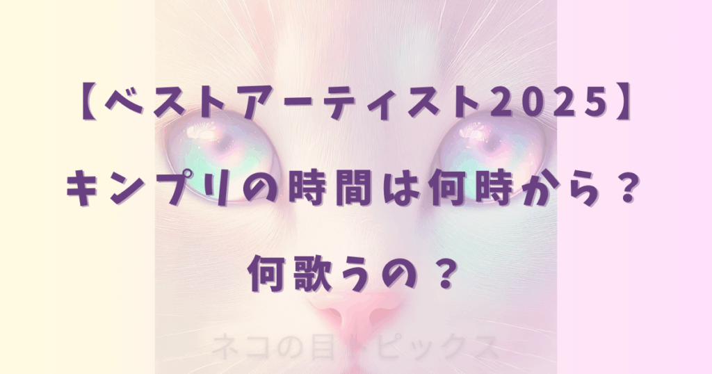 【ベストアーティスト2025】 キンプリの時間は何時から？ 何歌うの？