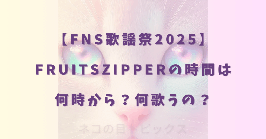 【FNS歌謡祭2025】FRUITSZIPPERの時間は何時から？何歌うの？