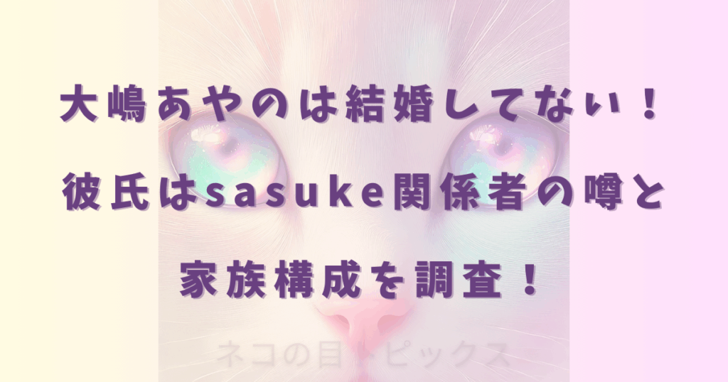 大嶋あやのは結婚してない！彼氏はsasuke関係者の噂と家族構成を調査！