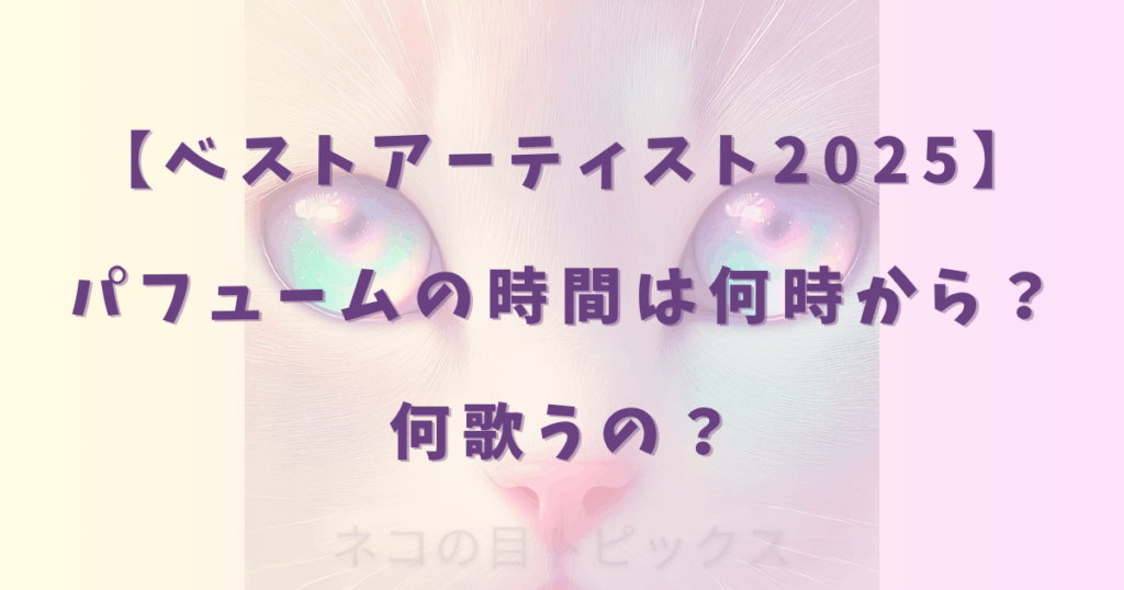 【ベストアーティスト2025】パフュームの時間は何時から?何歌うの?