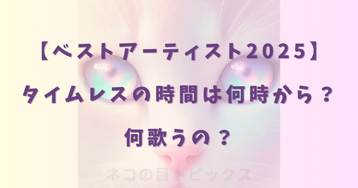 【ベストアーティスト2025】タイムレスの時間は何時から?何歌うの?