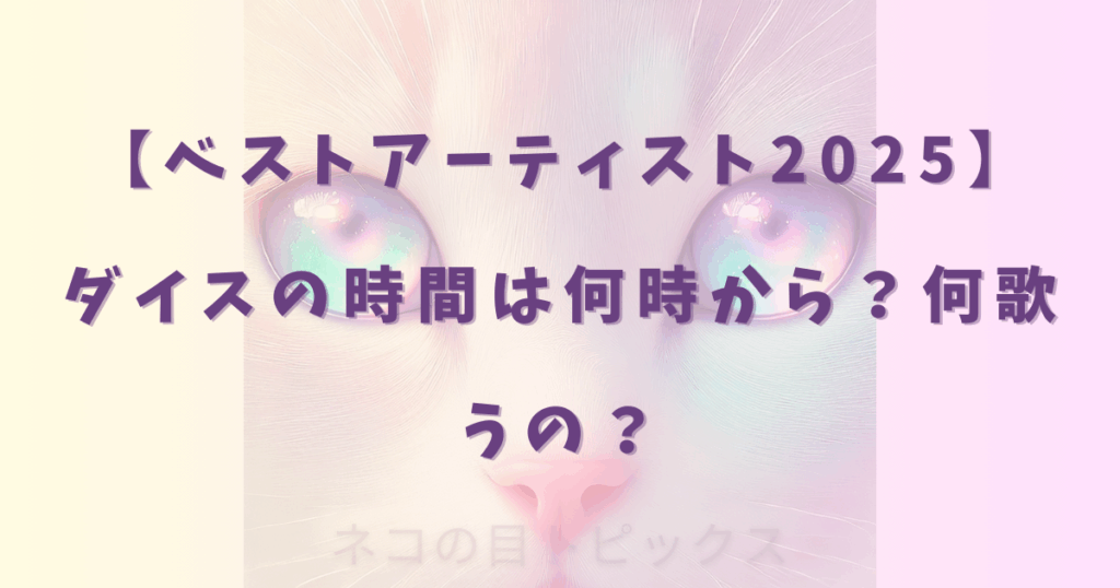 【ベストアーティスト2025】ダイスの時間は何時から?何歌うの?