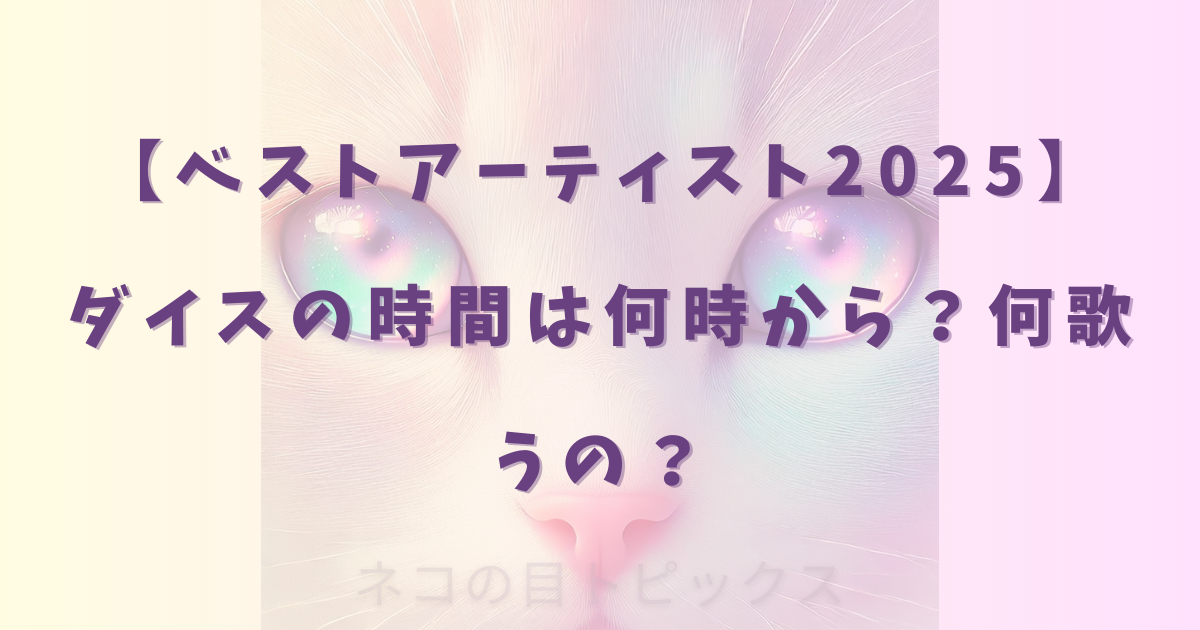 【ベストアーティスト2025】ダイスの時間は何時から?何歌うの?
