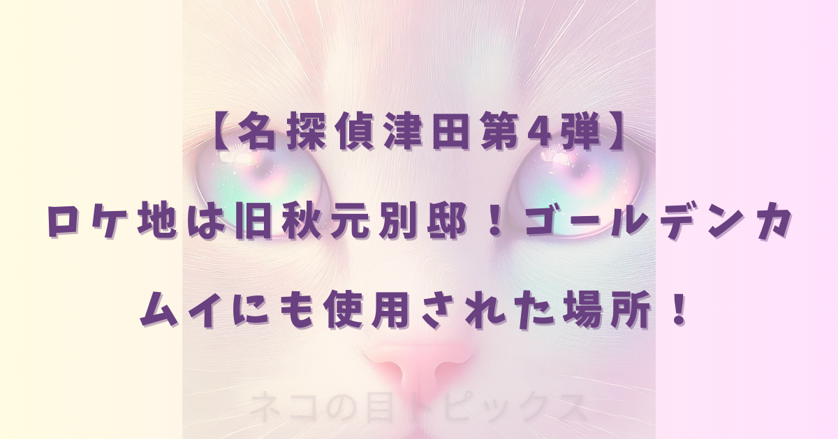 【名探偵津田第4弾】ロケ地は旧秋元別邸！ゴールデンカムイにも使用された場所！