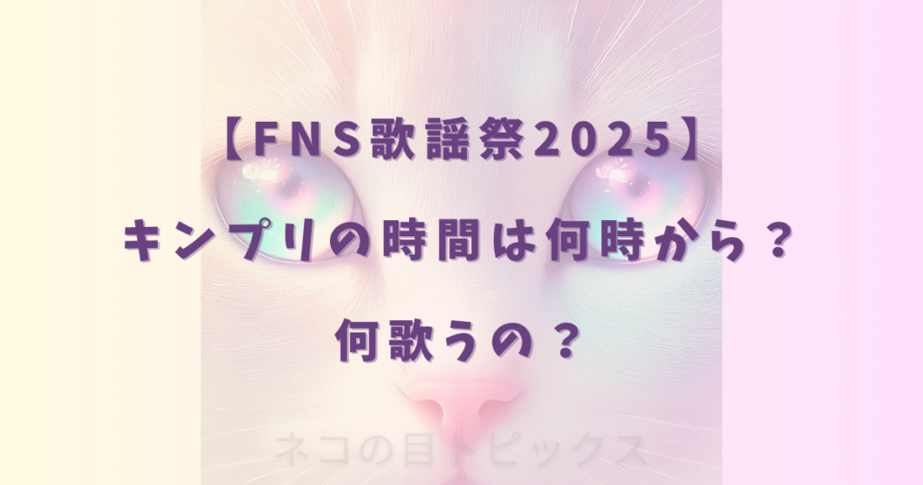 【FNS歌謡祭2025】キンプリの時間は何時から？何歌うの？