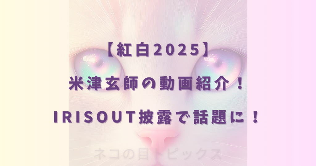 【紅白2025】米津玄師の動画紹介！IRISOUT披露で話題に！