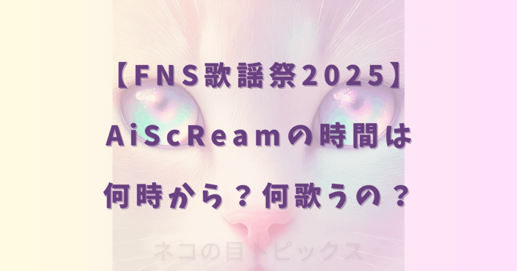 【FNS歌謡祭2025】AiScReamの時間は何時から？何歌うの？