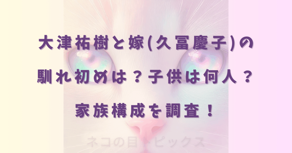 大津祐樹と嫁(久冨慶子)の馴れ初めは?子供は何人?家族構成を調査!