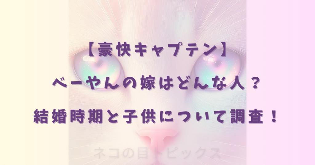 【豪快キャプテン】べーやんの嫁はどんな人？結婚時期と子供について調査！