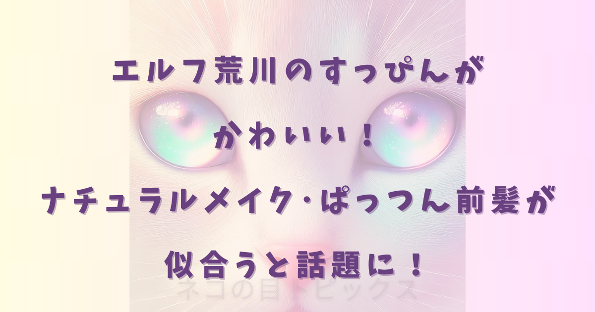 エルフ荒川のすっぴんがかわいい!ナチュラルメイク・ぱっつん前髪が似合うと話題に!