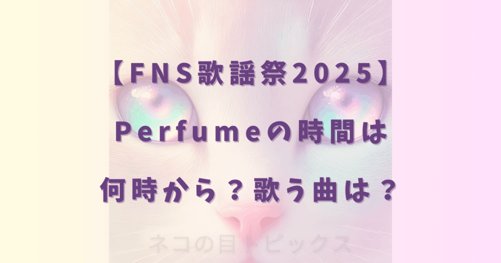 【FNS歌謡祭2025】Perfumeの時間は何時から？歌う曲は？