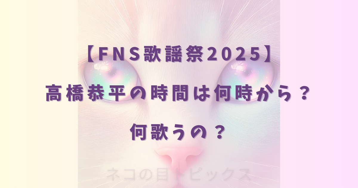 【FNS歌謡祭2025】高橋恭平 さんの時間は何時から?何歌うの?