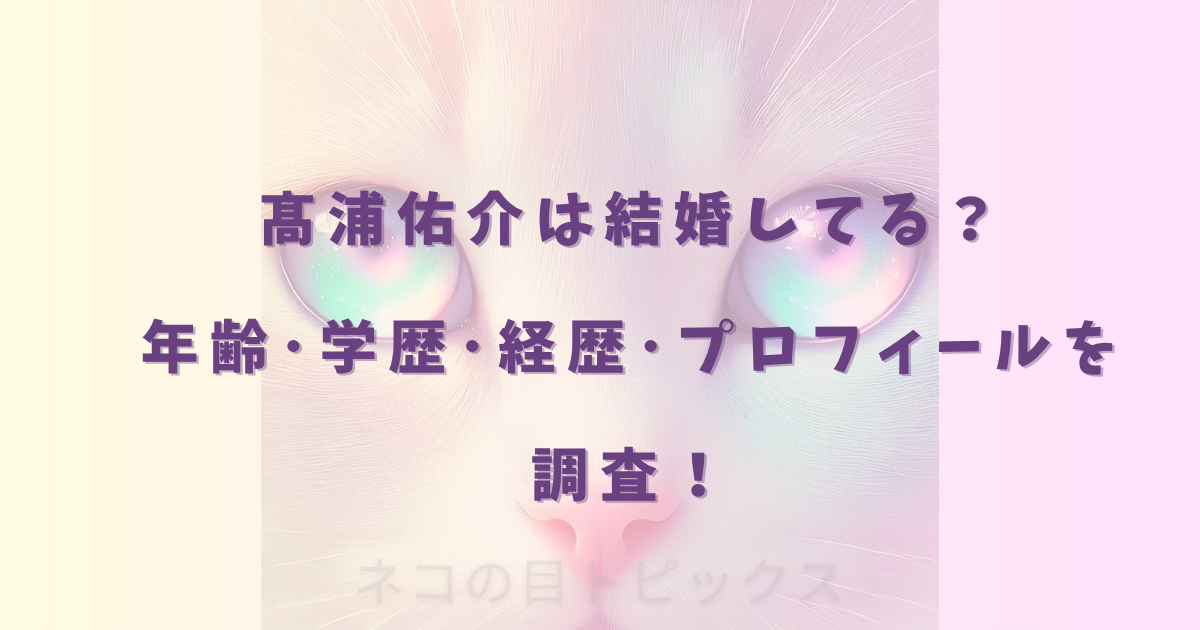 髙浦佑介は結婚してる？年齢･学歴･経歴･プロフィールを調査！
